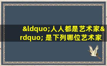 “人人都是艺术家” 是下列哪位艺术家提出的